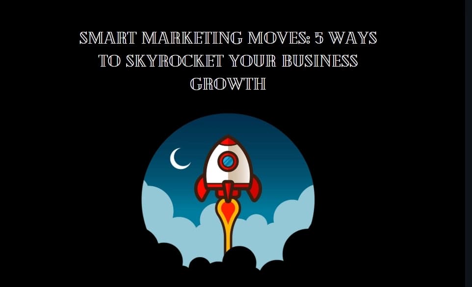 Smart Marketing Moves: 5 Ways to Skyrocket Your Business Growth